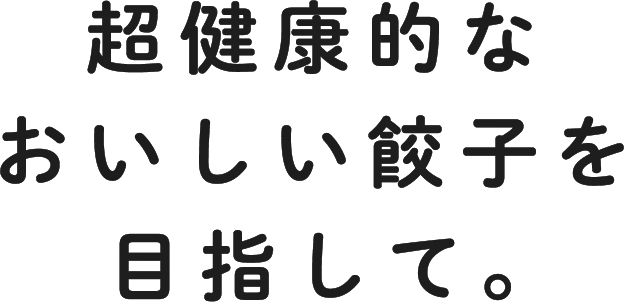 超健康的なおいしい餃子を目指して。