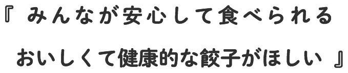 『みんなが安心して食べられるおいしくて健康的な餃子がほしい』